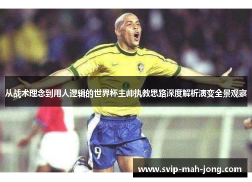 从战术理念到用人逻辑的世界杯主帅执教思路深度解析演变全景观察 从战术理念到用人逻辑的世界杯主帅执教思路深度解析演变全景观察