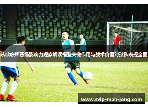 从欧联杯赛场影响力观察解读福登关键作用与战术价值对球队表现全面
