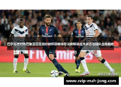 巴尔韦德对阵巴黎圣日耳曼欧联杯回暖信号深度解读战术状态与球队走向前瞻