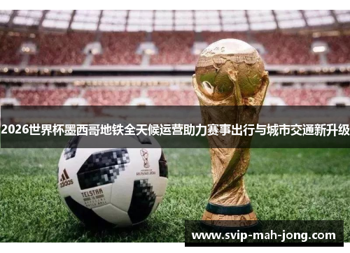 2026世界杯墨西哥地铁全天候运营助力赛事出行与城市交通新升级 2026世界杯墨西哥地铁全天候运营助力赛事出行与城市交通新升级
