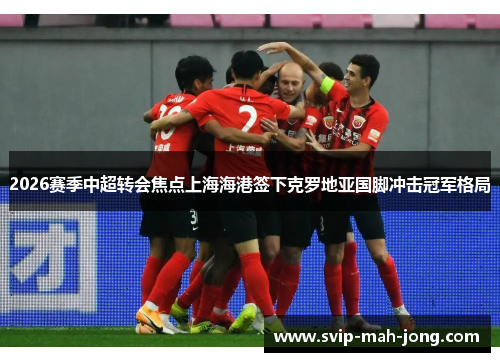 2026赛季中超转会焦点上海海港签下克罗地亚国脚冲击冠军格局 2026赛季中超转会焦点上海海港签下克罗地亚国脚冲击冠军格局