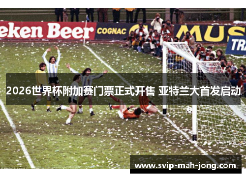 2026世界杯附加赛门票正式开售 亚特兰大首发启动 2026世界杯附加赛门票正式开售 亚特兰大首发启动