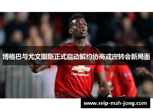 博格巴与尤文图斯正式启动解约协商或迎转会新局面 博格巴与尤文图斯正式启动解约协商或迎转会新局面