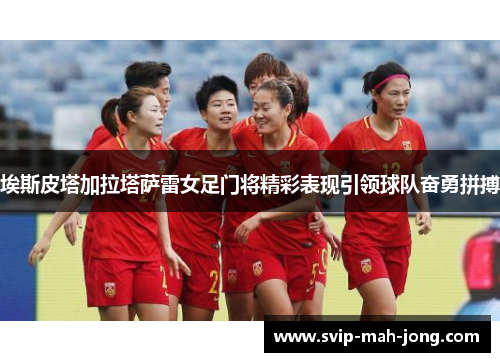 埃斯皮塔加拉塔萨雷女足门将精彩表现引领球队奋勇拼搏 埃斯皮塔加拉塔萨雷女足门将精彩表现引领球队奋勇拼搏