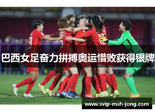 巴西女足奋力拼搏奥运惜败获得银牌 巴西女足奋力拼搏奥运惜败获得银牌