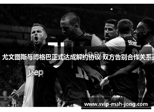 尤文图斯与博格巴正式达成解约协议 双方告别合作关系 尤文图斯与博格巴正式达成解约协议 双方告别合作关系