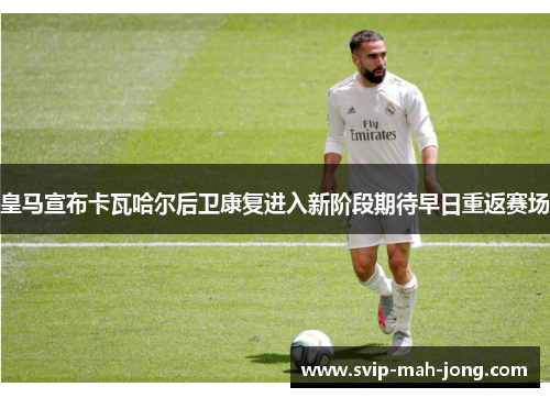 皇马宣布卡瓦哈尔后卫康复进入新阶段期待早日重返赛场 皇马宣布卡瓦哈尔后卫康复进入新阶段期待早日重返赛场
