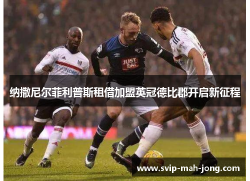 纳撒尼尔菲利普斯租借加盟英冠德比郡开启新征程