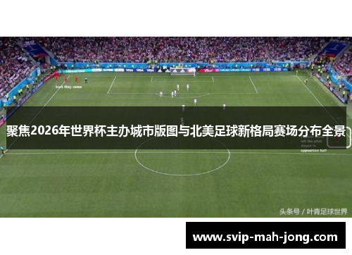 聚焦2026年世界杯主办城市版图与北美足球新格局赛场分布全景 聚焦2026年世界杯主办城市版图与北美足球新格局赛场分布全景