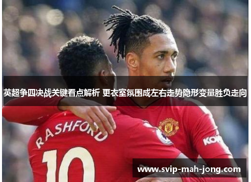 英超争四决战关键看点解析 更衣室氛围成左右走势隐形变量胜负走向 英超争四决战关键看点解析 更衣室氛围成左右走势隐形变量胜负走向