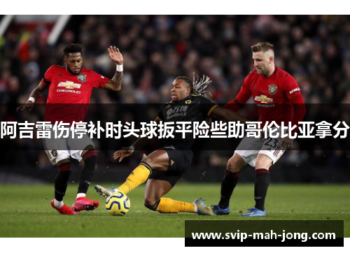 阿吉雷伤停补时头球扳平险些助哥伦比亚拿分