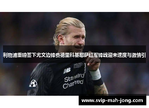 利物浦重磅签下尤文边锋费德里科基耶萨红军锋线迎来速度与激情引 利物浦重磅签下尤文边锋费德里科基耶萨红军锋线迎来速度与激情引