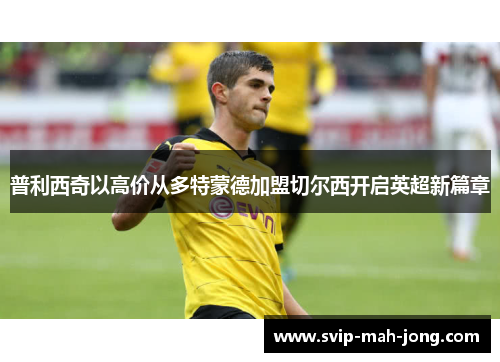 普利西奇以高价从多特蒙德加盟切尔西开启英超新篇章