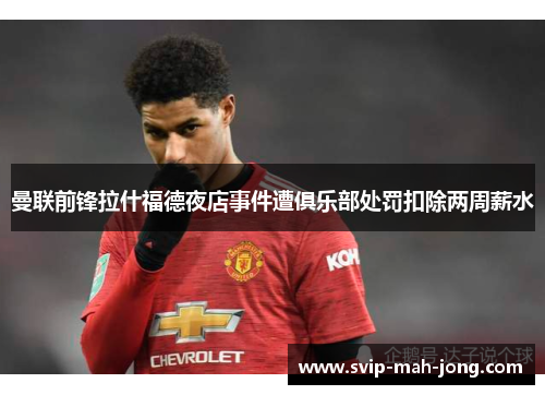 曼联前锋拉什福德夜店事件遭俱乐部处罚扣除两周薪水 曼联前锋拉什福德夜店事件遭俱乐部处罚扣除两周薪水