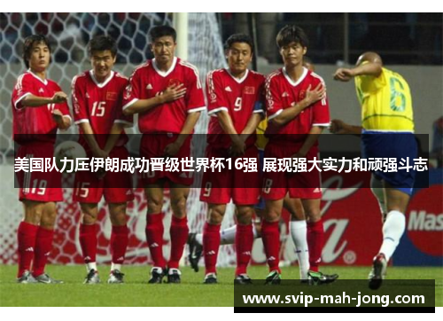 美国队力压伊朗成功晋级世界杯16强 展现强大实力和顽强斗志 美国队力压伊朗成功晋级世界杯16强 展现强大实力和顽强斗志